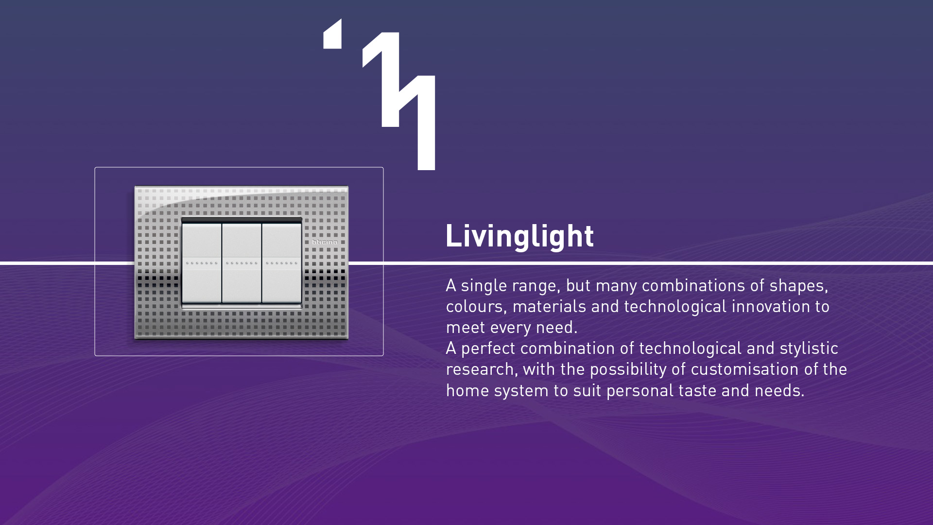 Livinglight (2011). A single range, but many combinations of shapes, colours, materials, and technological innovation, and many possibilities of customising the home system