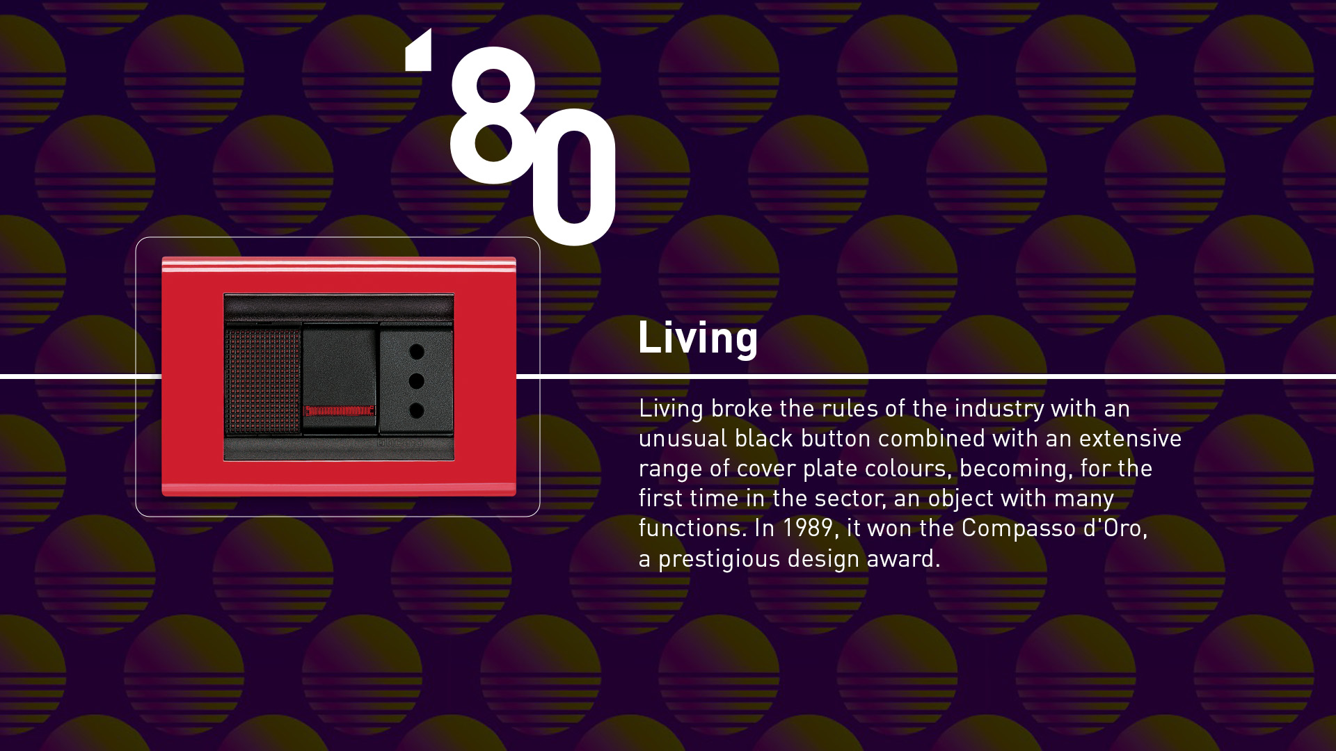 Living (1980). The range that broke the rules with an unusual black button combined with an extensive range of cover plate colours (like the red portrayed) and many functions.